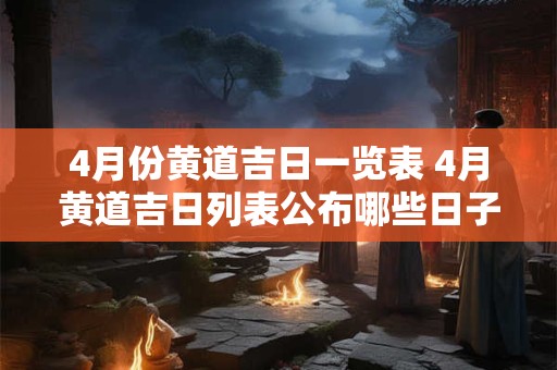 4月份黄道吉日一览表 4月黄道吉日列表公布哪些日子适宜开启新的计划和项目