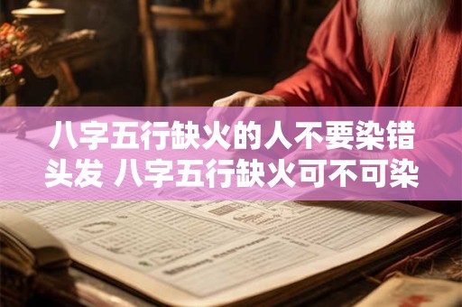 八字五行缺火的人不要染错头发 八字五行缺火可不可染头发