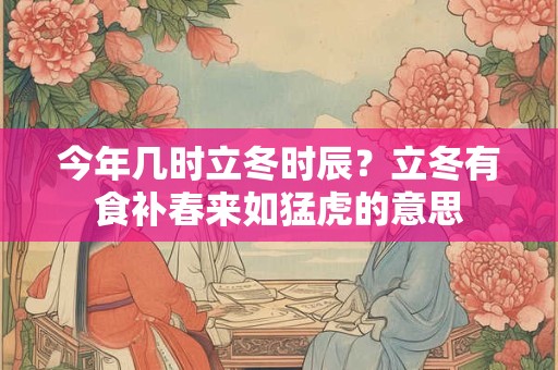 今年几时立冬时辰？立冬有食补春来如猛虎的意思