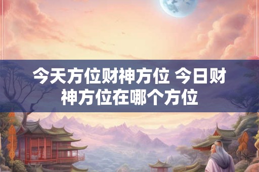 今天方位财神方位 今日财神方位在哪个方位