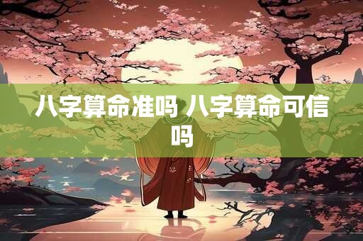 八字算命准吗 八字算命可信吗