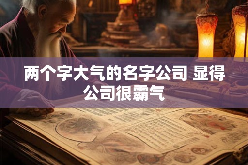 两个字大气的名字公司 显得公司很霸气 两个字大气的名字公司 显得公司很霸气