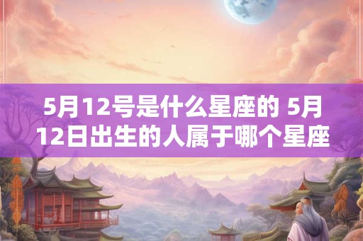 5月12号是什么星座的 5月12日出生的人属于哪个星座