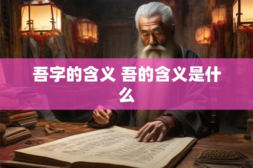 吾字的含义 吾的含义是什么