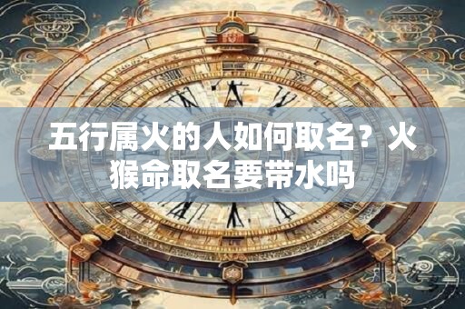 五行属火的人如何取名?火猴命取名要带水吗 五行属火的人如何取名?火猴命取名要带水吗
