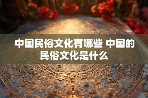 中国民俗文化有哪些 中国的民俗文化是什么 中国民俗文化有哪些 中国的民俗文化是什么