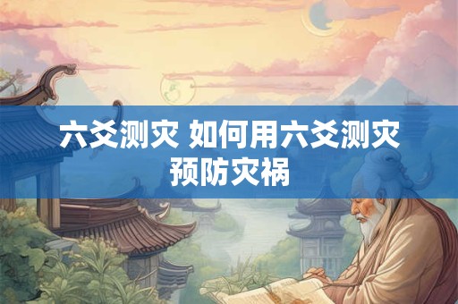 六爻测灾 如何用六爻测灾预防灾祸