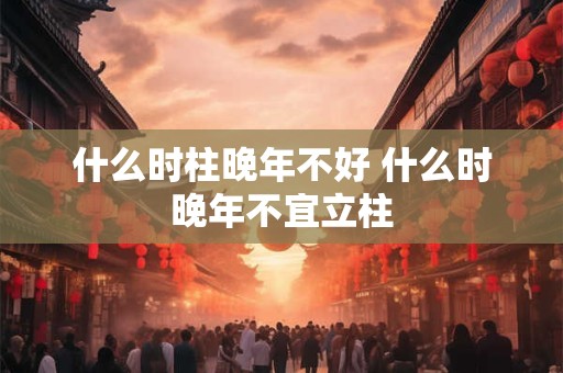 什么时柱晚年不好 什么时晚年不宜立柱