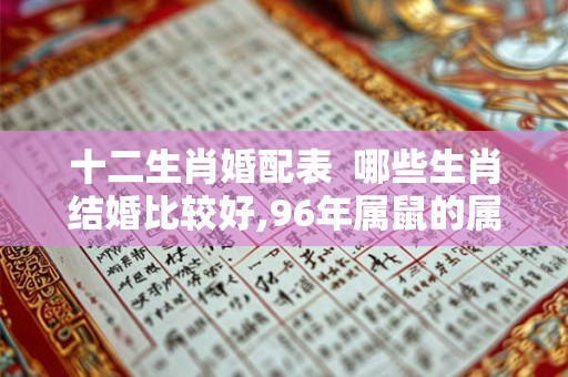 十二生肖婚配表  哪些生肖结婚比较好,96年属鼠的属相婚配表
