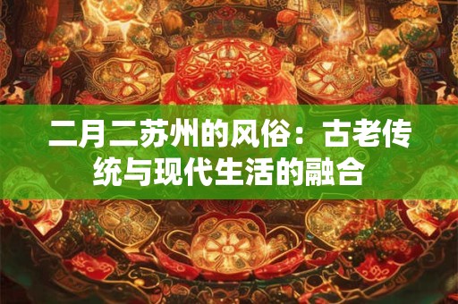 二月二苏州的风俗：古老传统与现代生活的融合