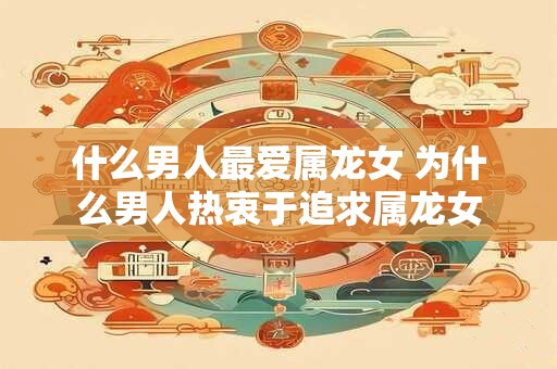 什么男人最爱属龙女 为什么男人热衷于追求属龙女