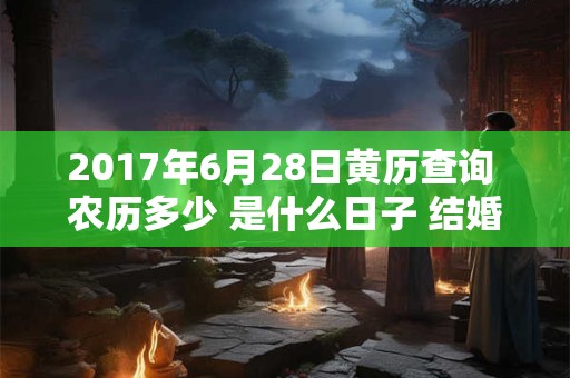 2017年6月28日黄历查询 农历多少 是什么日子 结婚吉时