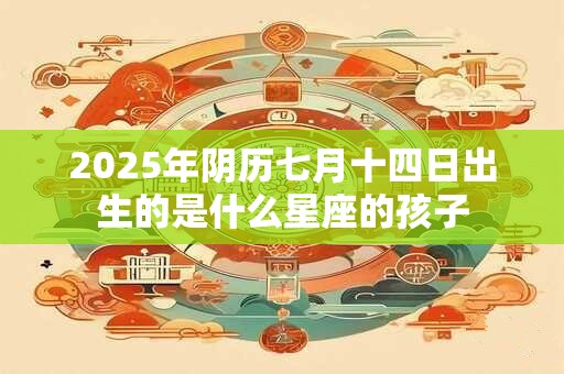 2025年阴历七月十四日出生的是什么星座的孩子 2025年阴历七月十四日出生的是什么星座的孩子