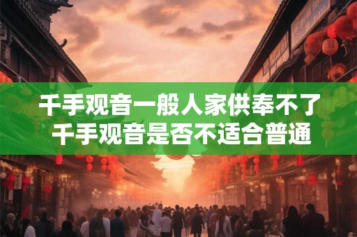 千手观音一般人家供奉不了 千手观音是否不适合普通家庭供奉 千手观音一般人家供奉不了 千手观音是否不适合普通家庭供奉