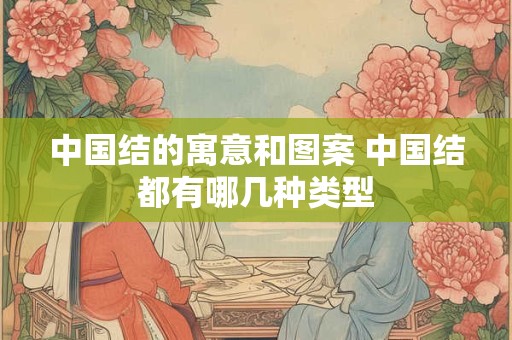 中国结的寓意和图案 中国结都有哪几种类型 中国结的寓意和图案 中国结都有哪几种类型