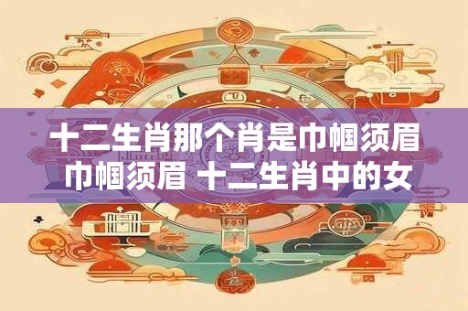 十二生肖那个肖是巾帼须眉 巾帼须眉 十二生肖中的女英雄 十二生肖那个肖是巾帼须眉 巾帼须眉 十二生肖中的女英雄
