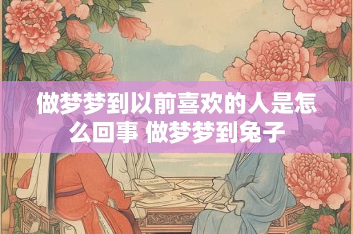 做梦梦到以前喜欢的人是怎么回事 做梦梦到兔子