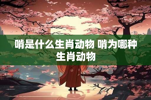啃是什么生肖动物 啃为哪种生肖动物
