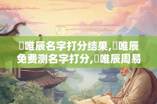 吳唯辰名字打分结果,吳唯辰免费测名字打分,吳唯辰周易免费测名字打分