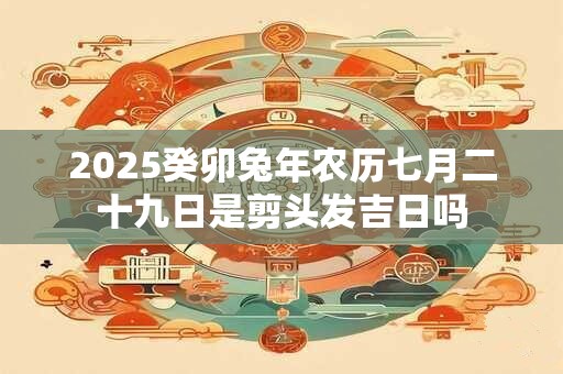 2025癸卯兔年农历七月二十九日是剪头发吉日吗 2025癸卯兔年农历七月二十九日是剪头发吉日吗