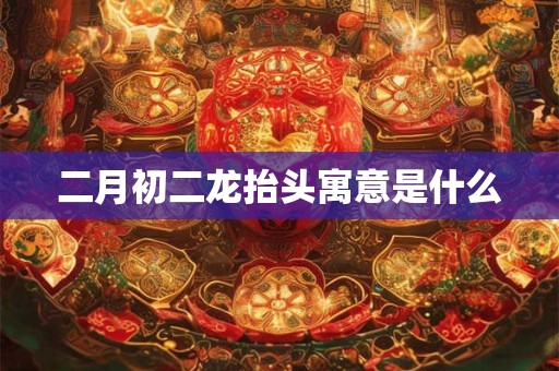 二月初二龙抬头寓意是什么