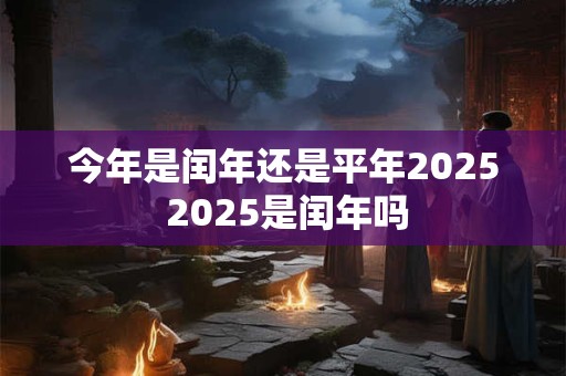 今年是闰年还是平年2025 2025是闰年吗