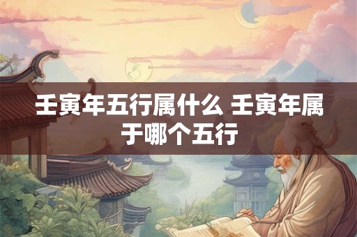 壬寅年五行属什么 壬寅年属于哪个五行 壬寅年五行属什么 壬寅年属于哪个五行
