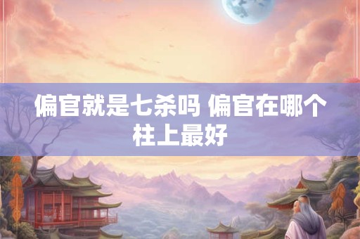 偏官就是七杀吗 偏官在哪个柱上最好