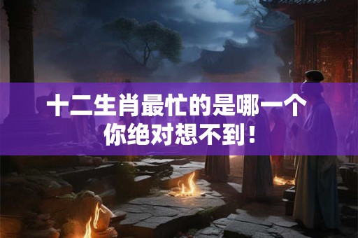 十二生肖最忙的是哪一个 你绝对想不到！