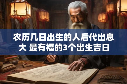 农历几日出生的人后代出息大 最有福的3个出生吉日