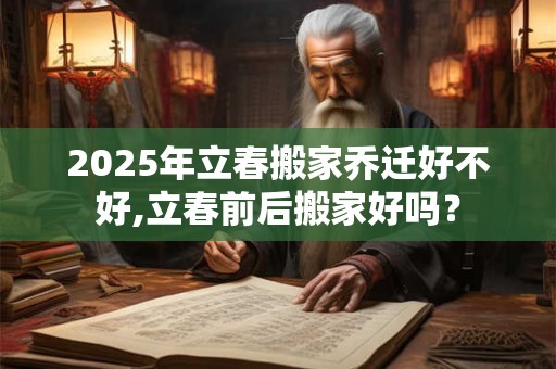 2026年立春搬家乔迁好不好,立春前后搬家好吗？