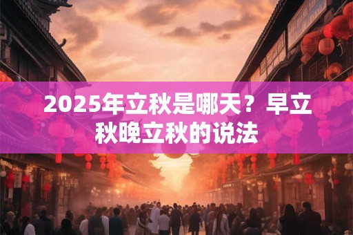 2025年立秋是哪天？早立秋晚立秋的说法