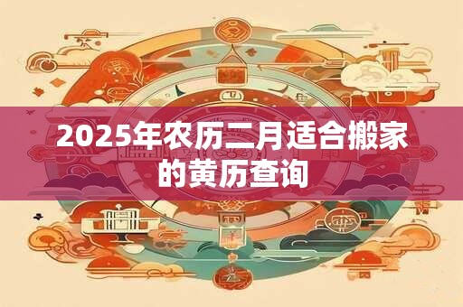 2025年农历二月适合搬家的黄历查询
