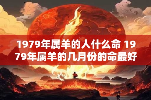 1979年属羊的人什么命 1979年属羊的几月份的命最好