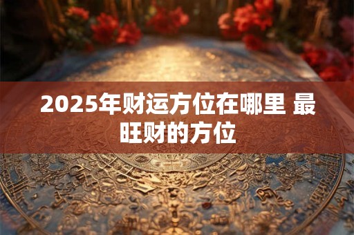 2025年财运方位在哪里 最旺财的方位