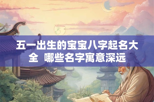 五一出生的宝宝八字起名大全  哪些名字寓意深远