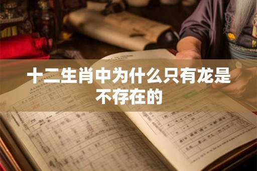 十二生肖中为什么只有龙是不存在的