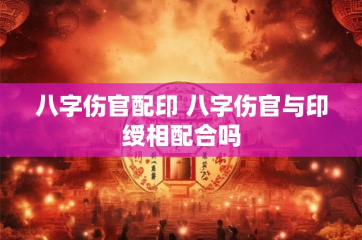 八字伤官配印 八字伤官与印绶相配合吗