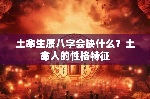 土命生辰八字会缺什么?土命人的性格特征 土命生辰八字会缺什么?土命人的性格特征