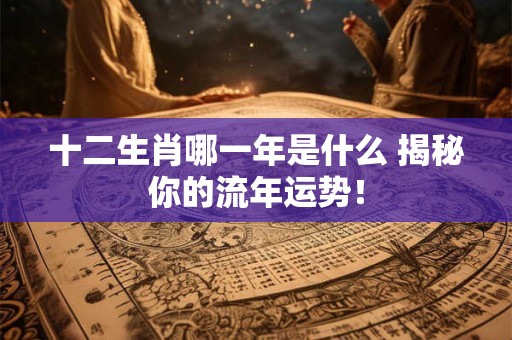 十二生肖哪一年是什么 揭秘你的流年运势！