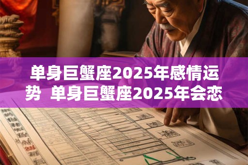 单身巨蟹座2025年感情运势 单身巨蟹座2025年会恋爱吗 单身巨蟹座2025年感情运势 单身巨蟹座2025年会恋爱吗