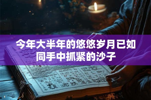 今年大半年的悠悠岁月已如同手中抓紧的沙子