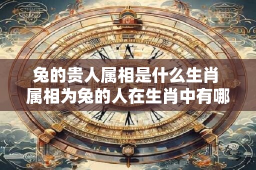 兔的贵人属相是什么生肖 属相为兔的人在生肖中有哪些贵人