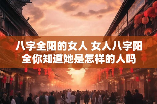 八字全阳的女人 女人八字阳全你知道她是怎样的人吗