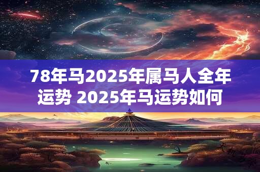 78年马2025年属马人全年运势 2025年马运势如何