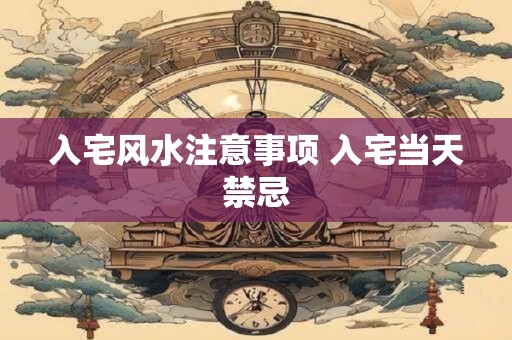 入宅风水注意事项 入宅当天禁忌