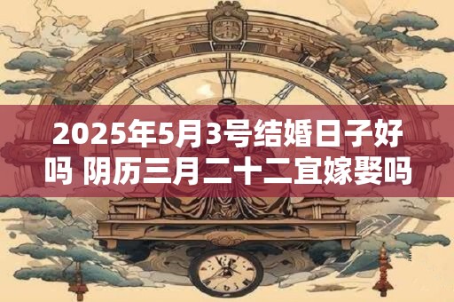 2025年5月3号结婚日子好吗 阴历三月二十二宜嫁娶吗