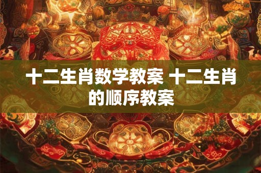 十二生肖数学教案 十二生肖的顺序教案