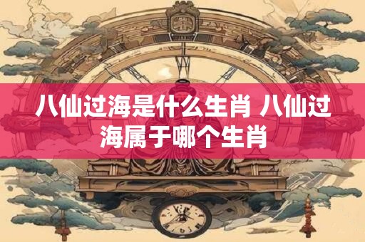 八仙过海是什么生肖 八仙过海属于哪个生肖