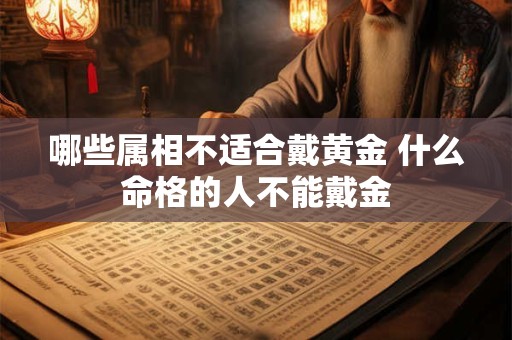 哪些属相不适合戴黄金 什么命格的人不能戴金